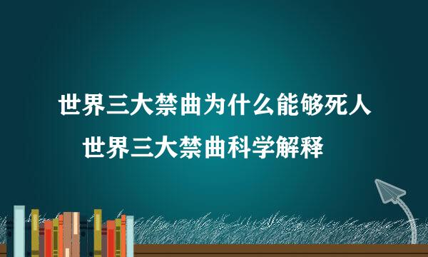 世界三大禁曲为什么能够死人 世界三大禁曲科学解释