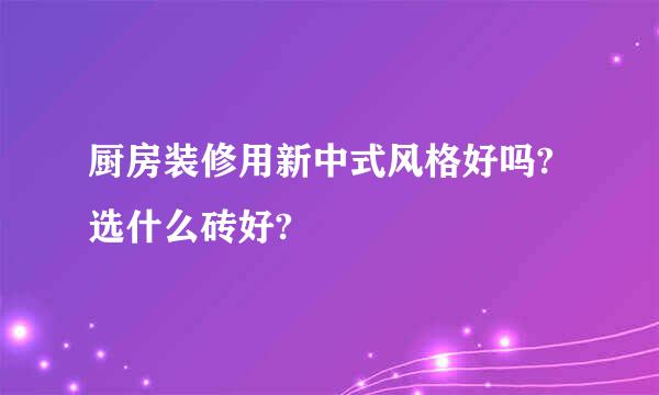 厨房装修用新中式风格好吗?选什么砖好?