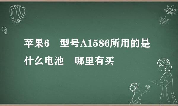 苹果6 型号A1586所用的是什么电池 哪里有买