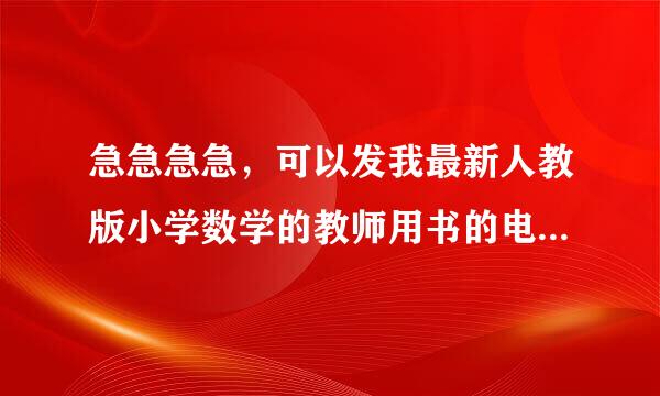 急急急急，可以发我最新人教版小学数学的教师用书的电子版来自吗?要教师用书