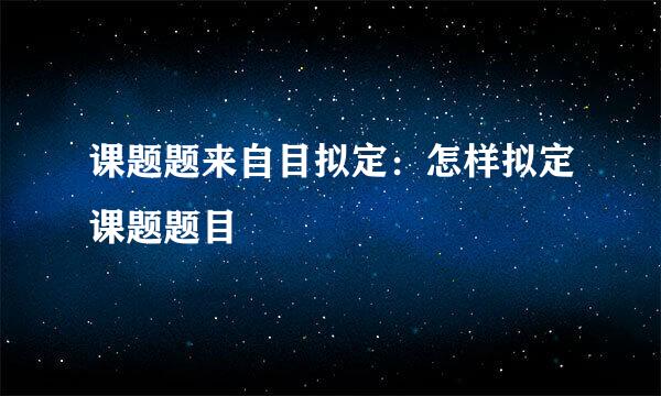 课题题来自目拟定：怎样拟定课题题目