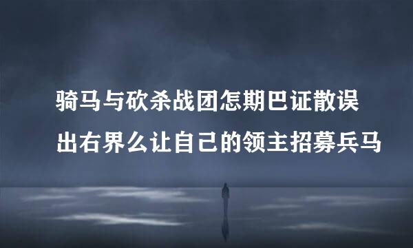 骑马与砍杀战团怎期巴证散误出右界么让自己的领主招募兵马