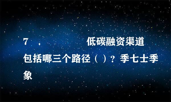 7 ．    低碳融资渠道包括哪三个路径（）？季七士季象