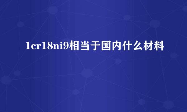 1cr18ni9相当于国内什么材料