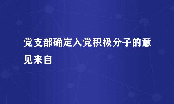 党支部确定入党积极分子的意见来自