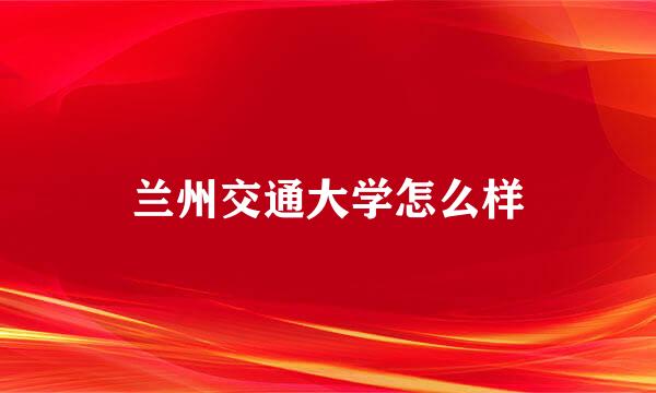 兰州交通大学怎么样