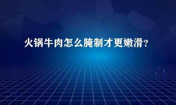 火锅牛肉怎么腌制才更嫩滑？