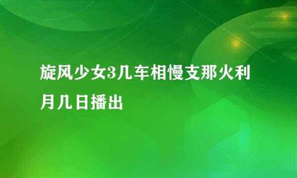 旋风少女3几车相慢支那火利月几日播出