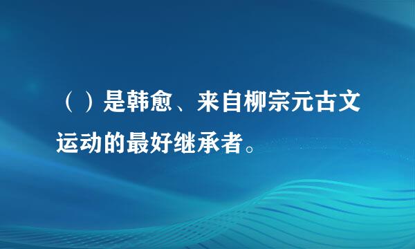 （）是韩愈、来自柳宗元古文运动的最好继承者。