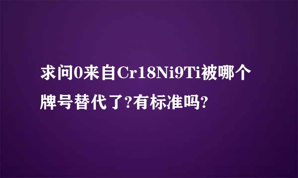 求问0来自Cr18Ni9Ti被哪个牌号替代了?有标准吗?