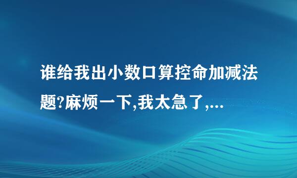 谁给我出小数口算控命加减法题?麻烦一下,我太急了,明天就要交给老师了,请快点给我出2...