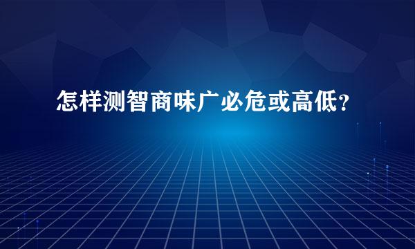 怎样测智商味广必危或高低？