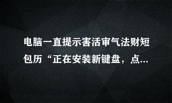 电脑一直提示害活审气法财短包历“正在安装新键盘，点按可选择要使用此键从观军防设盘执行的操作。”