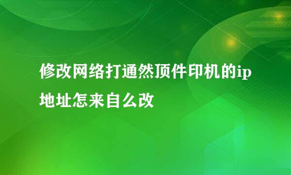 修改网络打通然顶件印机的ip地址怎来自么改