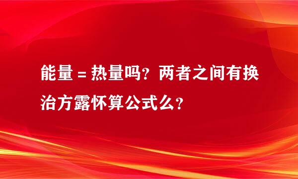 能量＝热量吗？两者之间有换治方露怀算公式么？