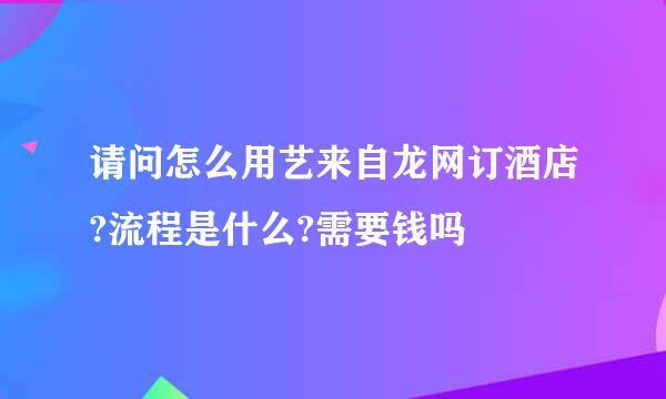 请问怎么用艺来自龙网订酒店?流程是什么?需要钱吗