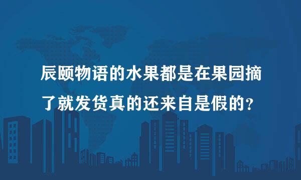 辰颐物语的水果都是在果园摘了就发货真的还来自是假的？