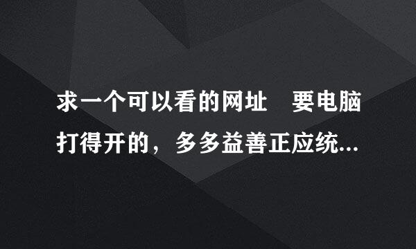 求一个可以看的网址 要电脑打得开的，多多益善正应统张，谢谢大家