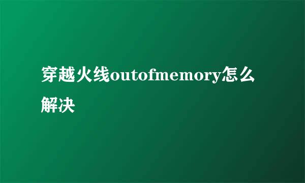 穿越火线outofmemory怎么解决