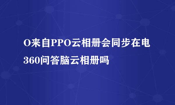 O来自PPO云相册会同步在电360问答脑云相册吗