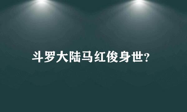 斗罗大陆马红俊身世？