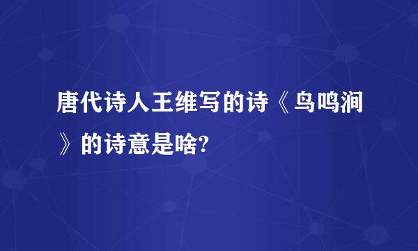 唐代诗人王维写的诗《鸟鸣涧》的诗意是啥?