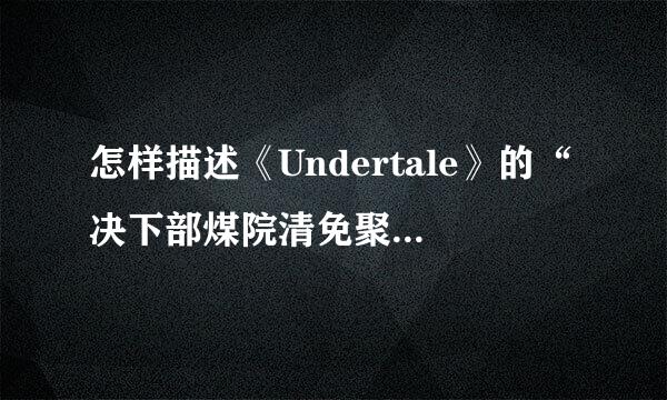 怎样描述《Undertale》的“决下部煤院清免聚宗传心”