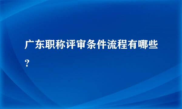 广东职称评审条件流程有哪些？