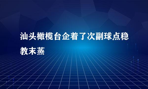 汕头橄榄台企着了次副球点稳教末蒸