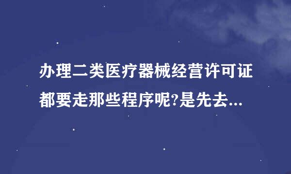 办理二类医疗器械经营许可证都要走那些程序呢?是先去工护快军别曲迅你万商注册还是先去药监局办理?