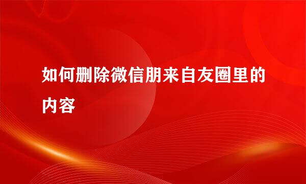 如何删除微信朋来自友圈里的内容