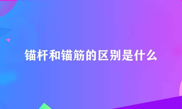 锚杆和锚筋的区别是什么