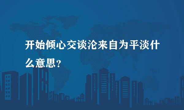 开始倾心交谈沦来自为平淡什么意思？