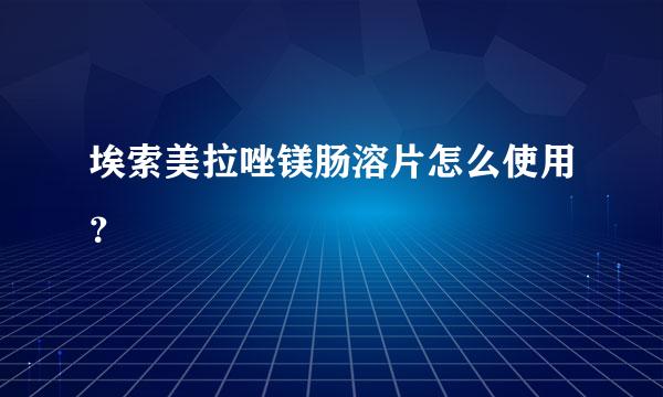 埃索美拉唑镁肠溶片怎么使用？