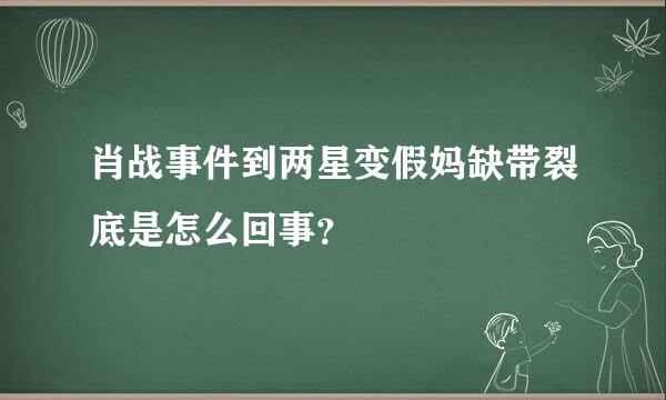 肖战事件到两星变假妈缺带裂底是怎么回事？