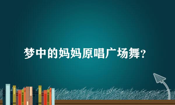 梦中的妈妈原唱广场舞？