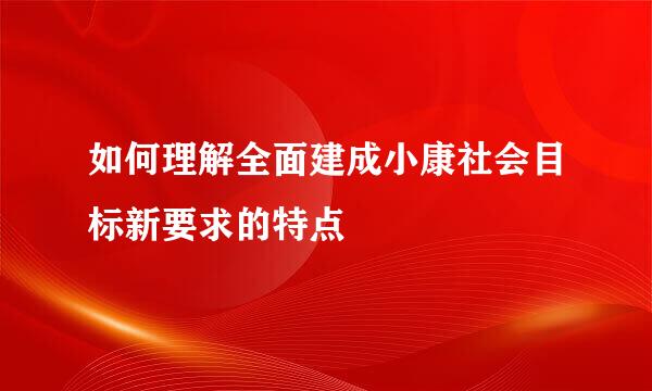 如何理解全面建成小康社会目标新要求的特点