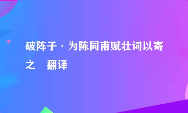 破阵子·为陈同甫赋壮词以寄之 翻译