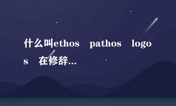 什么叫ethos pathos logos 在修辞学里?跟写作文什么关系?