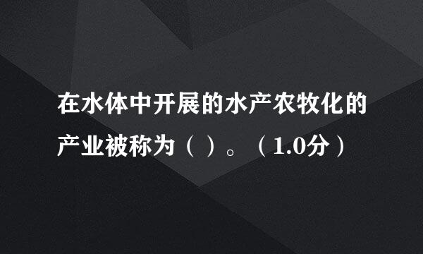 在水体中开展的水产农牧化的产业被称为（）。（1.0分）