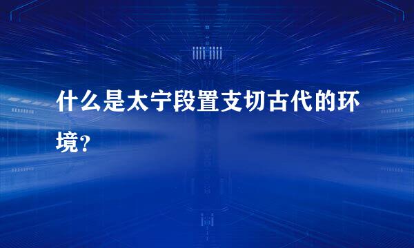 什么是太宁段置支切古代的环境？