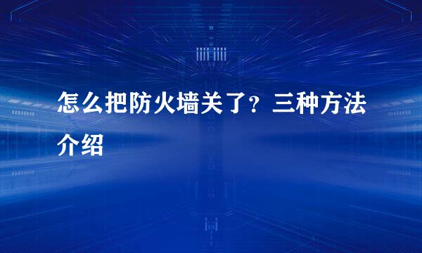 怎么把防火墙关了？三种方法介绍