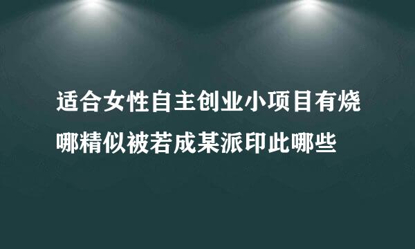 适合女性自主创业小项目有烧哪精似被若成某派印此哪些