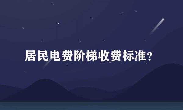 居民电费阶梯收费标准？