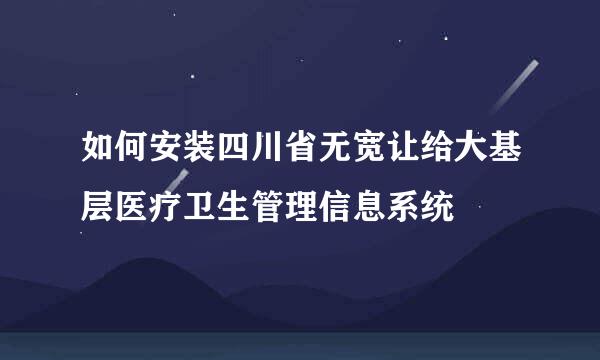 如何安装四川省无宽让给大基层医疗卫生管理信息系统