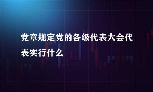 党章规定党的各级代表大会代表实行什么