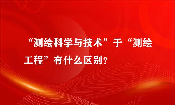 “测绘科学与技术”于“测绘工程”有什么区别？