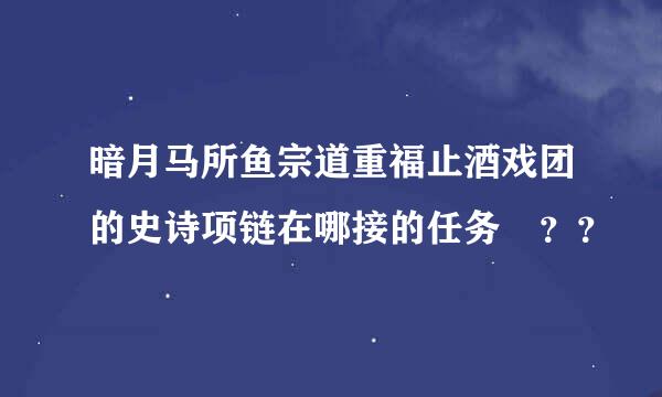 暗月马所鱼宗道重福止酒戏团的史诗项链在哪接的任务 ？？