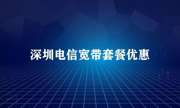 深圳电信宽带套餐优惠