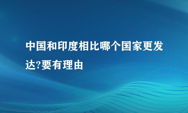 中国和印度相比哪个国家更发达?要有理由